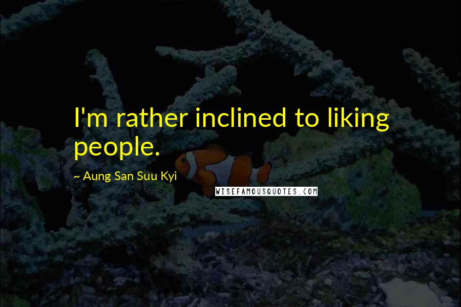 Aung San Suu Kyi Quotes: I'm rather inclined to liking people.