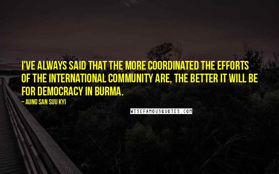 Aung San Suu Kyi Quotes: I've always said that the more coordinated the efforts of the international community are, the better it will be for democracy in Burma.