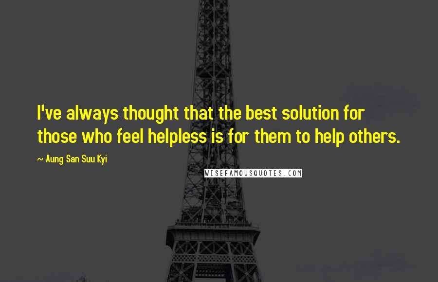 Aung San Suu Kyi Quotes: I've always thought that the best solution for those who feel helpless is for them to help others.