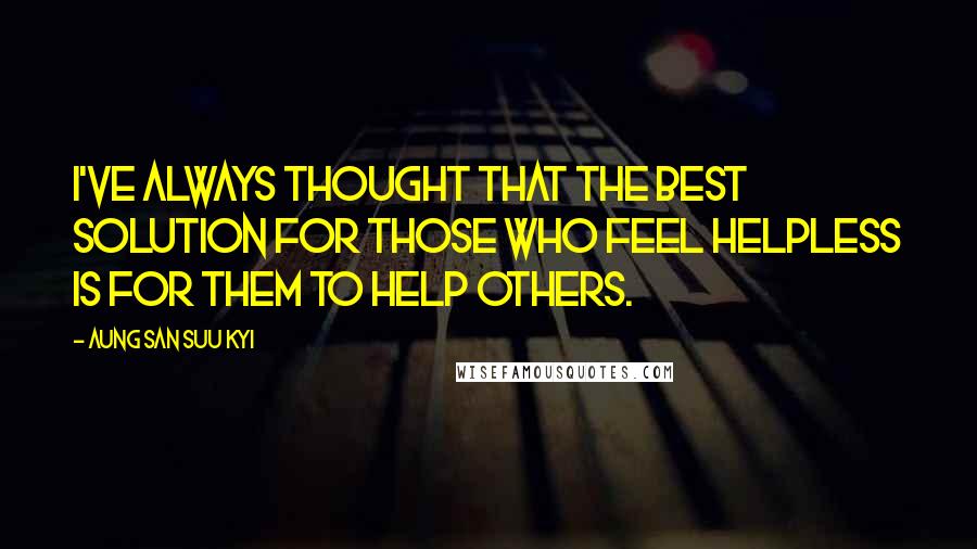 Aung San Suu Kyi Quotes: I've always thought that the best solution for those who feel helpless is for them to help others.