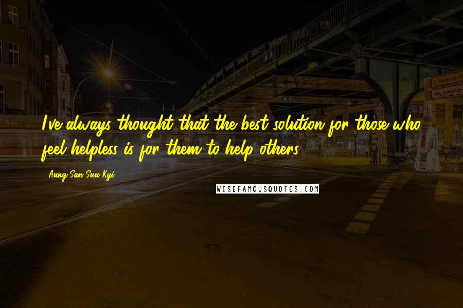 Aung San Suu Kyi Quotes: I've always thought that the best solution for those who feel helpless is for them to help others.