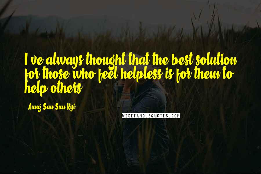 Aung San Suu Kyi Quotes: I've always thought that the best solution for those who feel helpless is for them to help others.