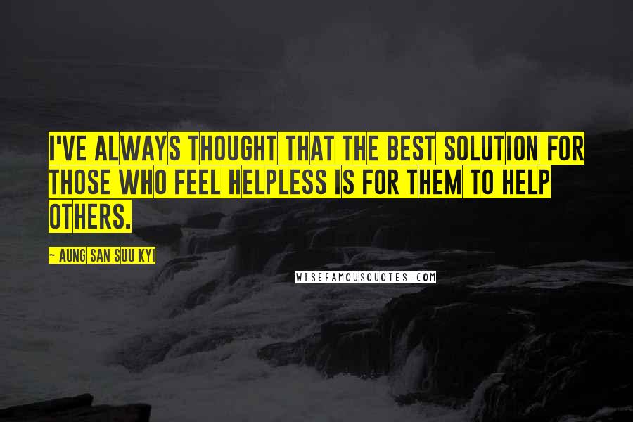 Aung San Suu Kyi Quotes: I've always thought that the best solution for those who feel helpless is for them to help others.