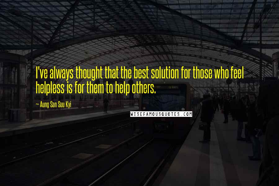 Aung San Suu Kyi Quotes: I've always thought that the best solution for those who feel helpless is for them to help others.