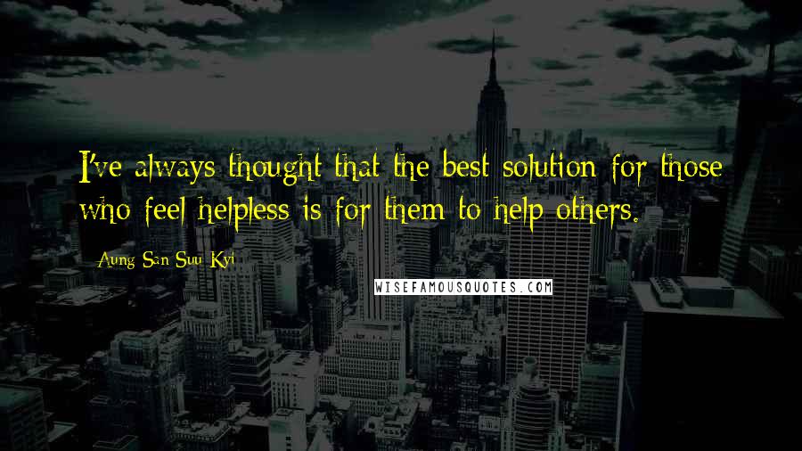 Aung San Suu Kyi Quotes: I've always thought that the best solution for those who feel helpless is for them to help others.