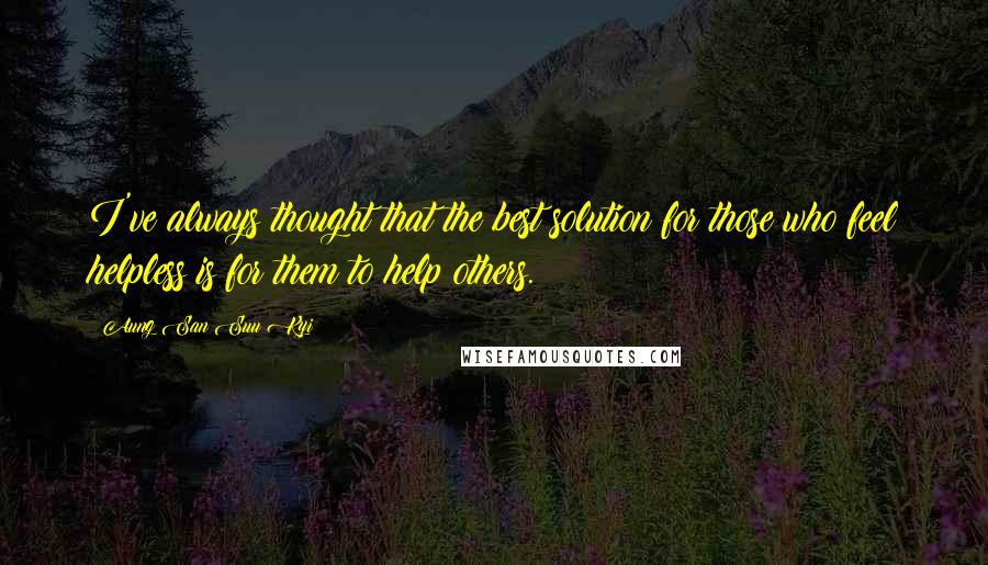 Aung San Suu Kyi Quotes: I've always thought that the best solution for those who feel helpless is for them to help others.