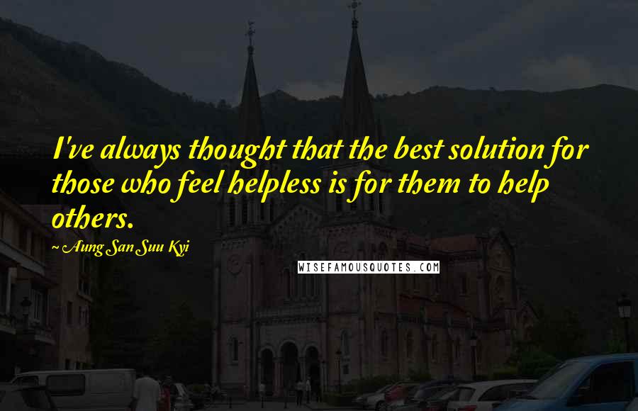 Aung San Suu Kyi Quotes: I've always thought that the best solution for those who feel helpless is for them to help others.