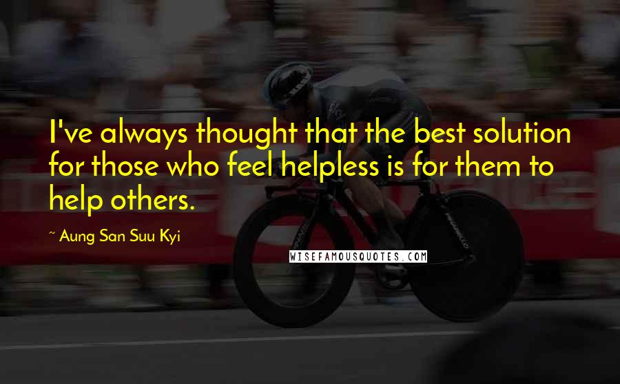 Aung San Suu Kyi Quotes: I've always thought that the best solution for those who feel helpless is for them to help others.