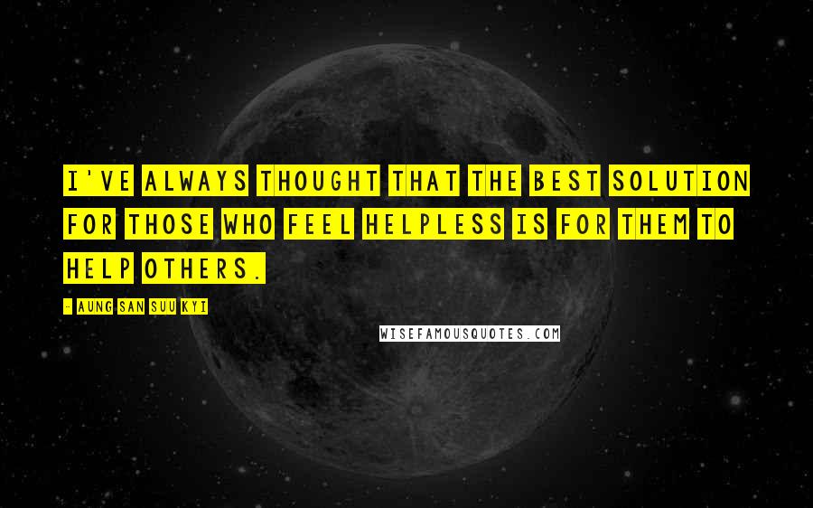 Aung San Suu Kyi Quotes: I've always thought that the best solution for those who feel helpless is for them to help others.