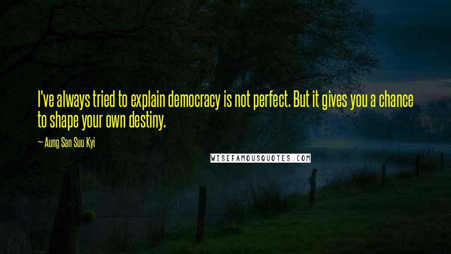 Aung San Suu Kyi Quotes: I've always tried to explain democracy is not perfect. But it gives you a chance to shape your own destiny.