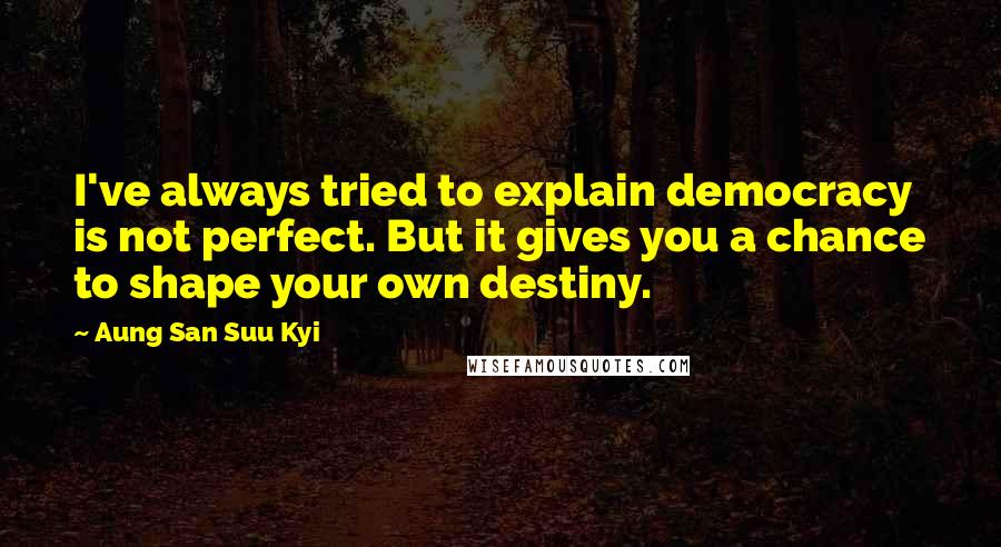 Aung San Suu Kyi Quotes: I've always tried to explain democracy is not perfect. But it gives you a chance to shape your own destiny.