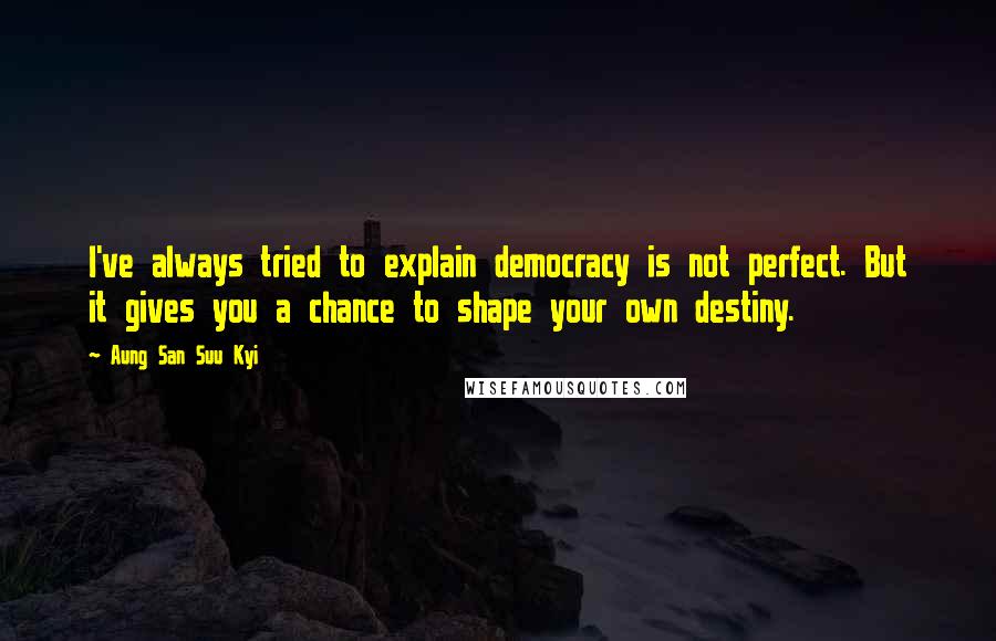 Aung San Suu Kyi Quotes: I've always tried to explain democracy is not perfect. But it gives you a chance to shape your own destiny.