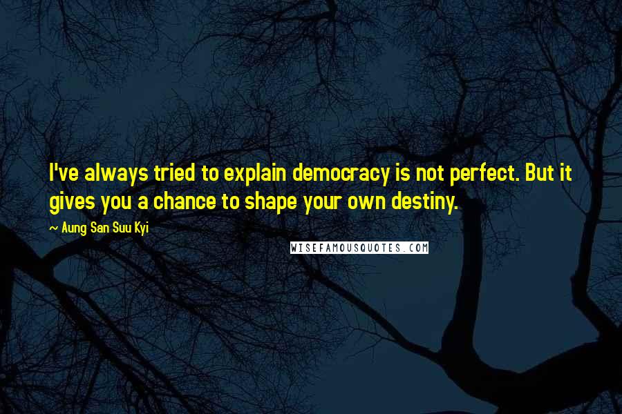 Aung San Suu Kyi Quotes: I've always tried to explain democracy is not perfect. But it gives you a chance to shape your own destiny.
