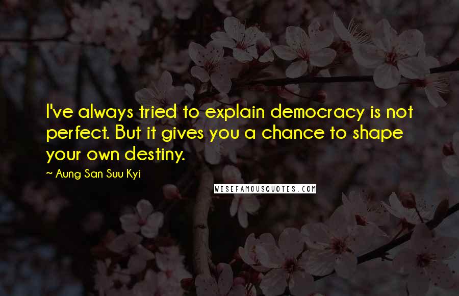 Aung San Suu Kyi Quotes: I've always tried to explain democracy is not perfect. But it gives you a chance to shape your own destiny.