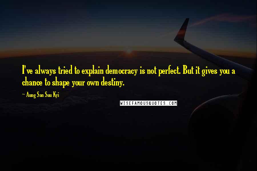 Aung San Suu Kyi Quotes: I've always tried to explain democracy is not perfect. But it gives you a chance to shape your own destiny.