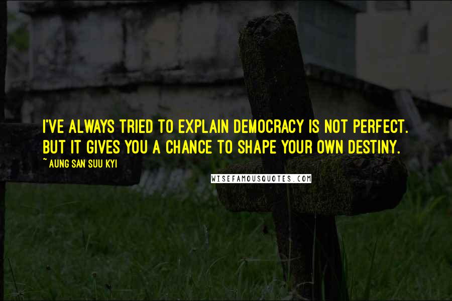 Aung San Suu Kyi Quotes: I've always tried to explain democracy is not perfect. But it gives you a chance to shape your own destiny.