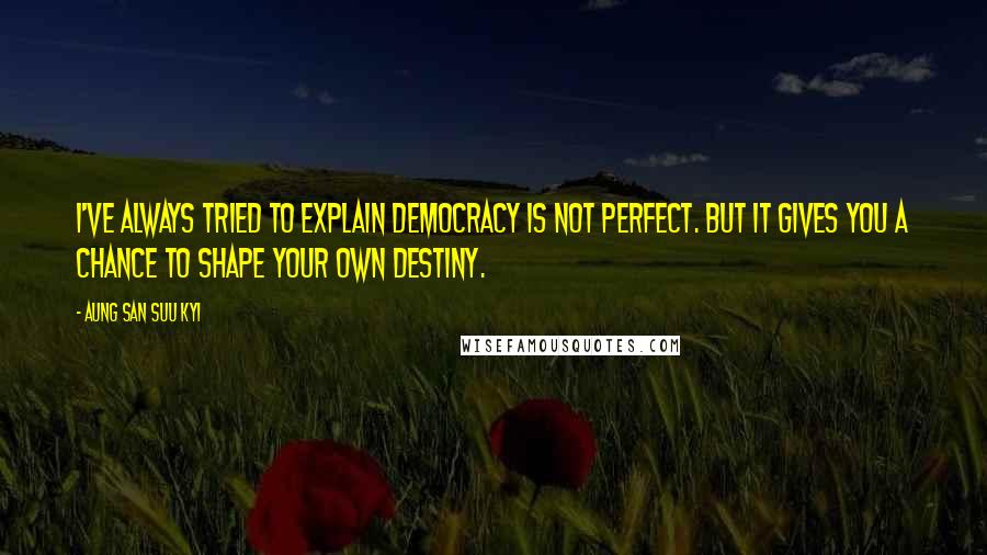 Aung San Suu Kyi Quotes: I've always tried to explain democracy is not perfect. But it gives you a chance to shape your own destiny.