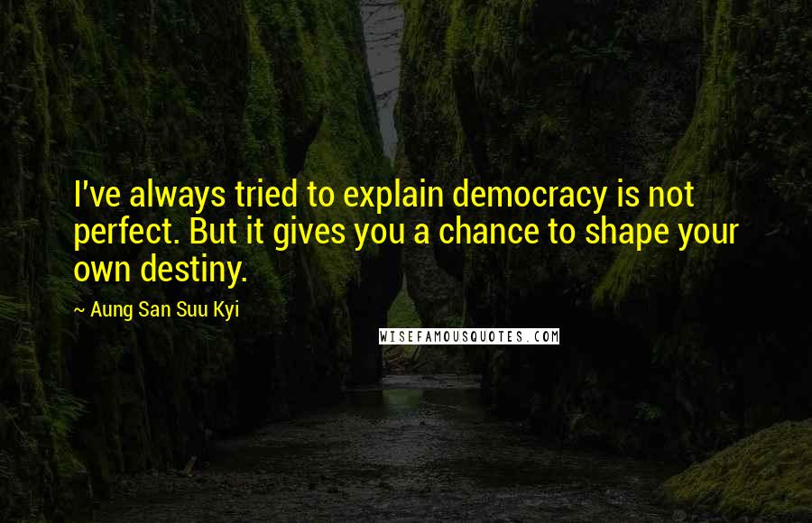 Aung San Suu Kyi Quotes: I've always tried to explain democracy is not perfect. But it gives you a chance to shape your own destiny.