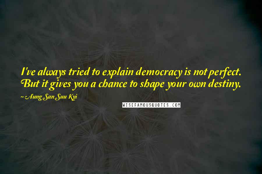 Aung San Suu Kyi Quotes: I've always tried to explain democracy is not perfect. But it gives you a chance to shape your own destiny.