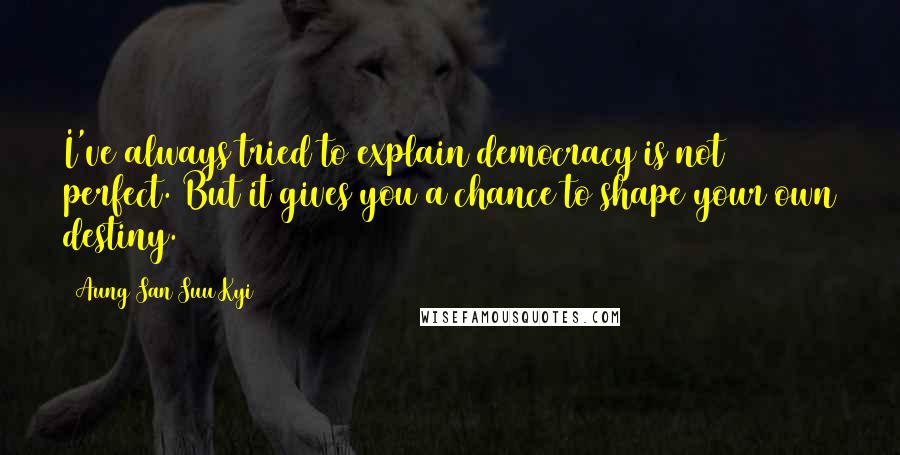 Aung San Suu Kyi Quotes: I've always tried to explain democracy is not perfect. But it gives you a chance to shape your own destiny.