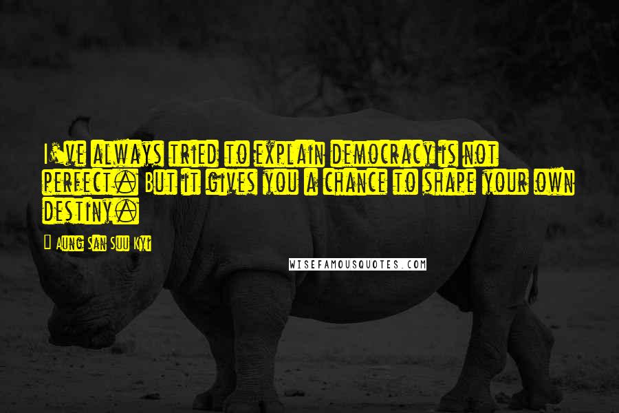 Aung San Suu Kyi Quotes: I've always tried to explain democracy is not perfect. But it gives you a chance to shape your own destiny.