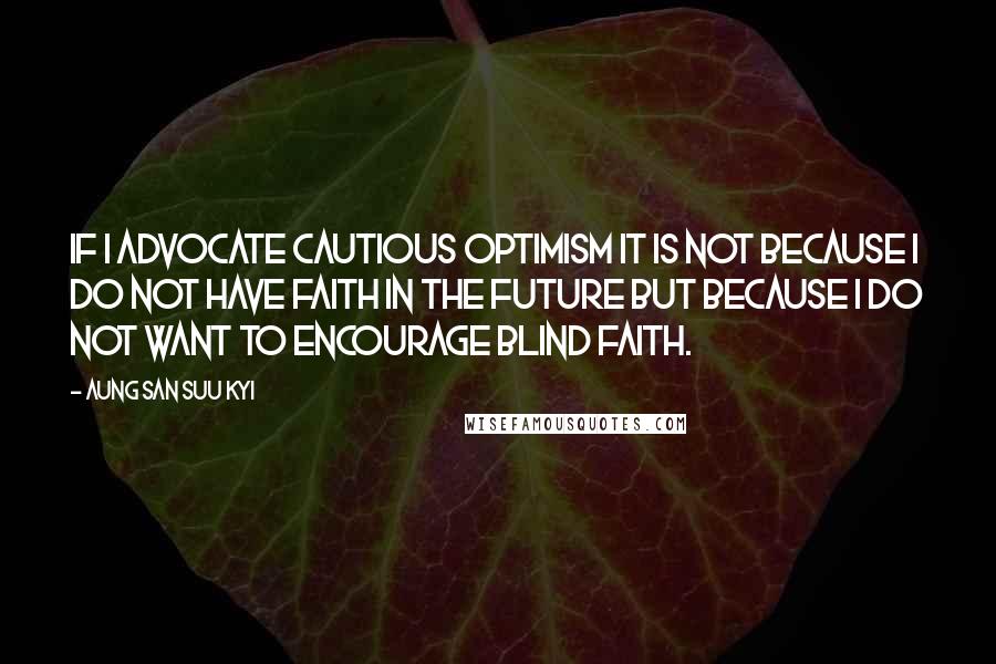 Aung San Suu Kyi Quotes: If I advocate cautious optimism it is not because I do not have faith in the future but because I do not want to encourage blind faith.