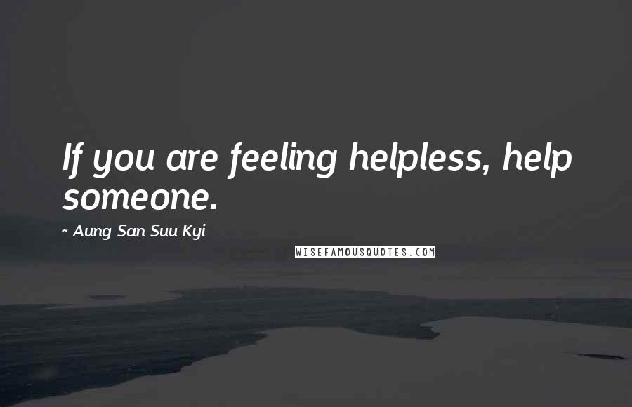 Aung San Suu Kyi Quotes: If you are feeling helpless, help someone.