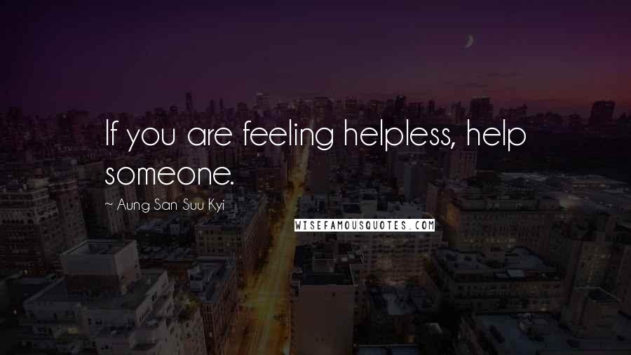 Aung San Suu Kyi Quotes: If you are feeling helpless, help someone.