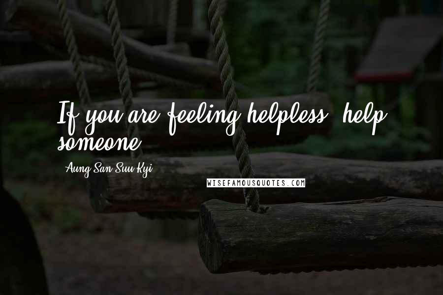 Aung San Suu Kyi Quotes: If you are feeling helpless, help someone.