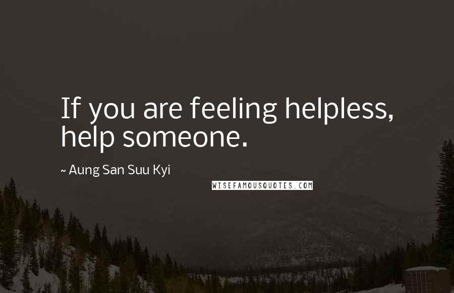 Aung San Suu Kyi Quotes: If you are feeling helpless, help someone.
