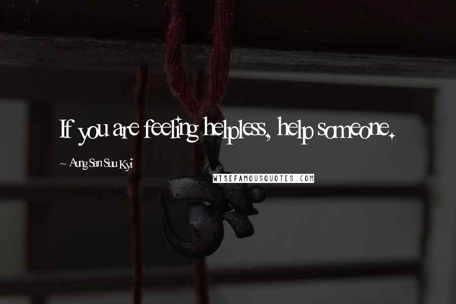 Aung San Suu Kyi Quotes: If you are feeling helpless, help someone.
