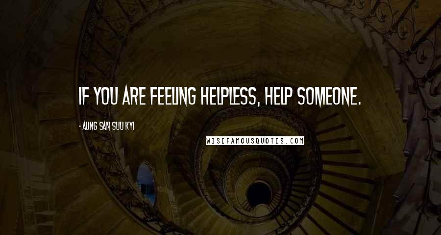 Aung San Suu Kyi Quotes: If you are feeling helpless, help someone.