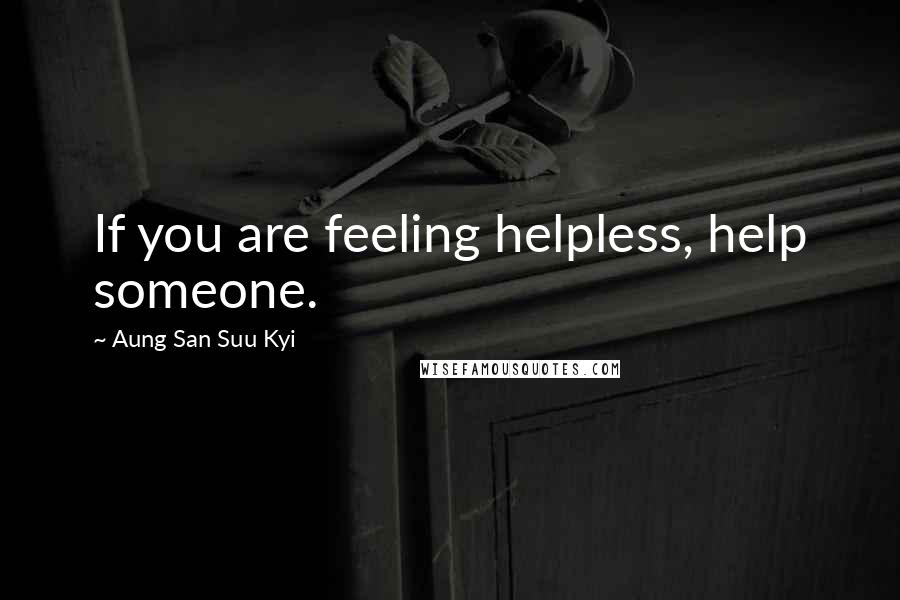 Aung San Suu Kyi Quotes: If you are feeling helpless, help someone.