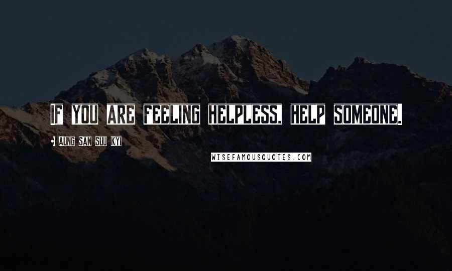 Aung San Suu Kyi Quotes: If you are feeling helpless, help someone.