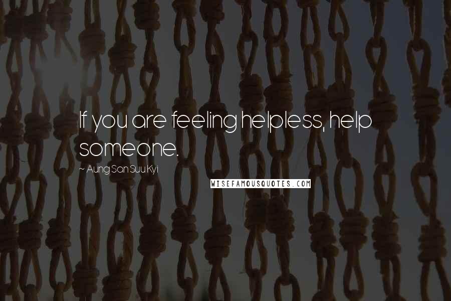 Aung San Suu Kyi Quotes: If you are feeling helpless, help someone.