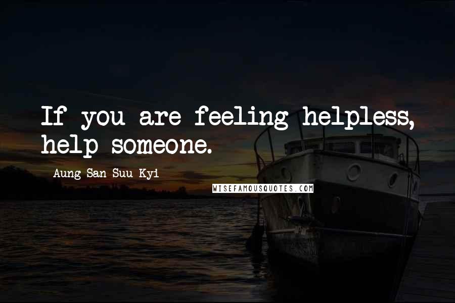 Aung San Suu Kyi Quotes: If you are feeling helpless, help someone.
