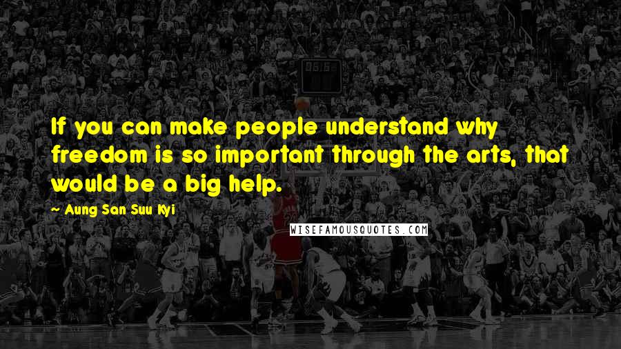 Aung San Suu Kyi Quotes: If you can make people understand why freedom is so important through the arts, that would be a big help.