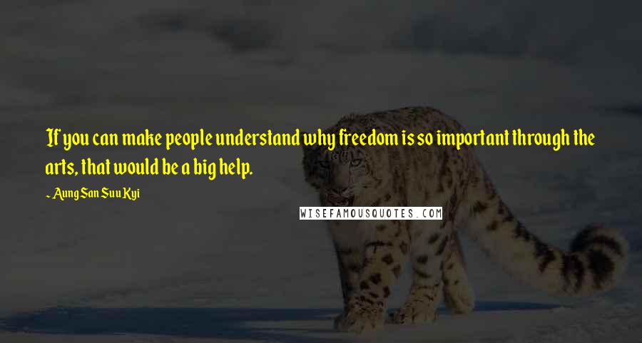 Aung San Suu Kyi Quotes: If you can make people understand why freedom is so important through the arts, that would be a big help.