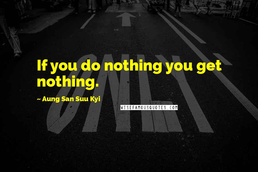 Aung San Suu Kyi Quotes: If you do nothing you get nothing.