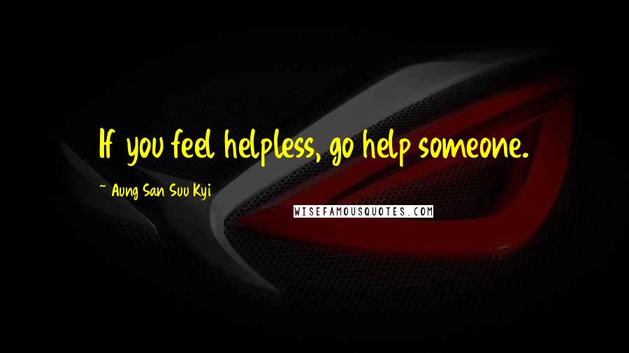 Aung San Suu Kyi Quotes: If you feel helpless, go help someone.
