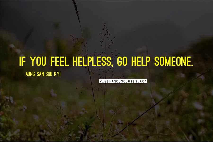 Aung San Suu Kyi Quotes: If you feel helpless, go help someone.