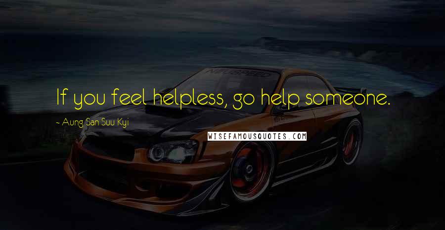 Aung San Suu Kyi Quotes: If you feel helpless, go help someone.