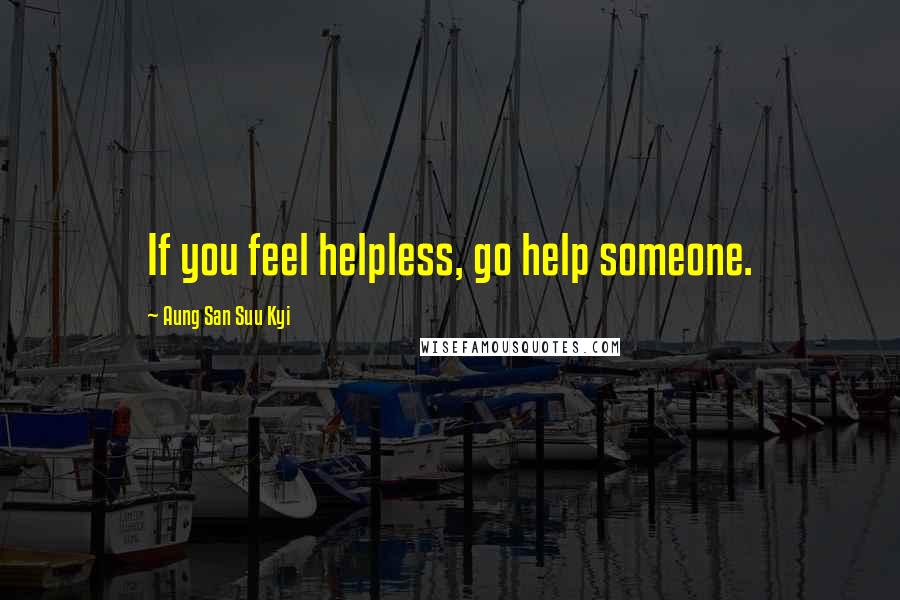 Aung San Suu Kyi Quotes: If you feel helpless, go help someone.