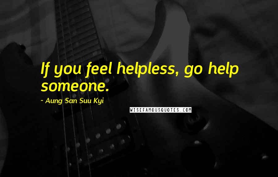 Aung San Suu Kyi Quotes: If you feel helpless, go help someone.