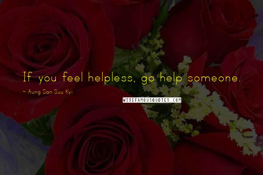 Aung San Suu Kyi Quotes: If you feel helpless, go help someone.