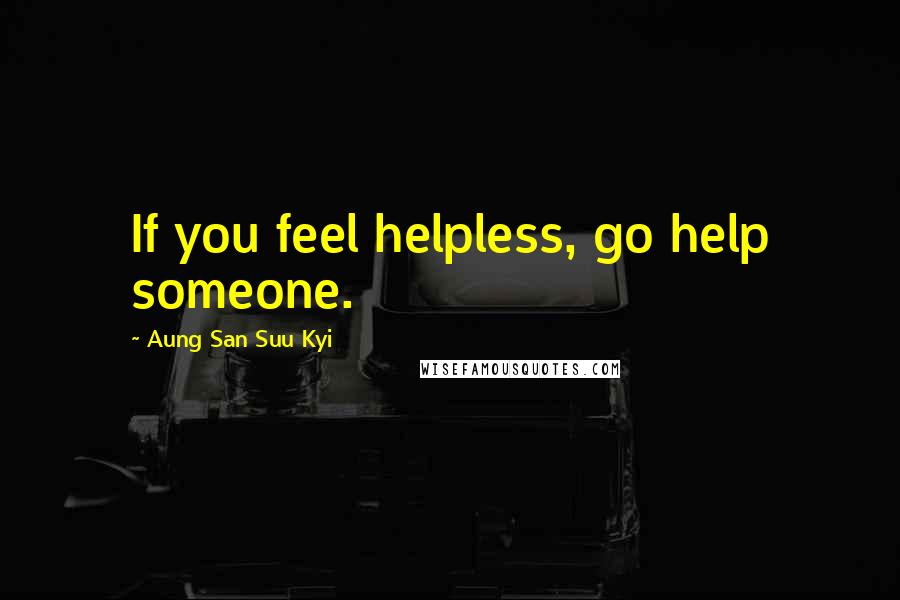 Aung San Suu Kyi Quotes: If you feel helpless, go help someone.
