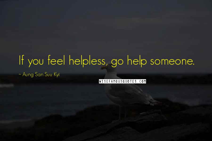Aung San Suu Kyi Quotes: If you feel helpless, go help someone.