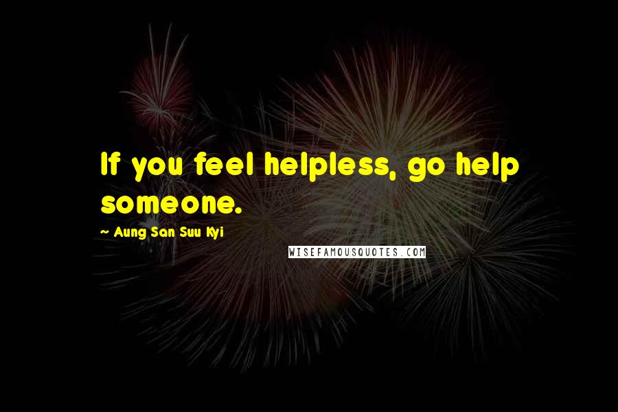 Aung San Suu Kyi Quotes: If you feel helpless, go help someone.