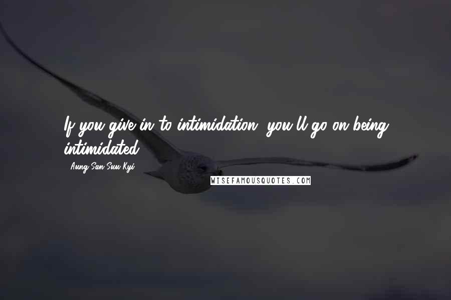 Aung San Suu Kyi Quotes: If you give in to intimidation, you'll go on being intimidated