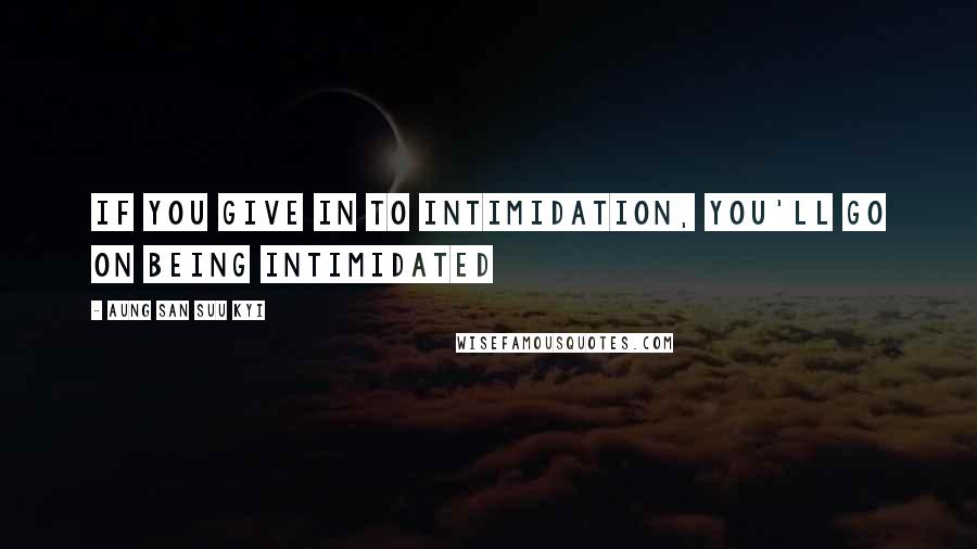 Aung San Suu Kyi Quotes: If you give in to intimidation, you'll go on being intimidated